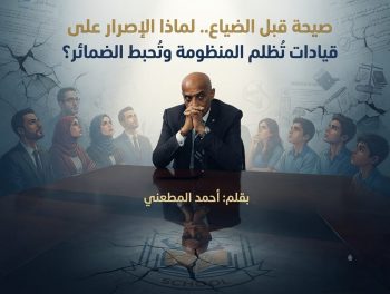 ​صيحة قبل الضياع.. لماذا الإصرار على قيادات تُظلم المنظومة وتُحبط الضمائر؟