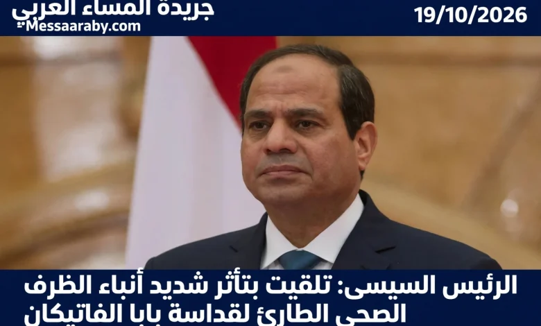 الرئيس السيسى: تلقيت بتأثر شديد أنباء الظرف الصحي الطارئ لقداسة بابا الفاتيكان