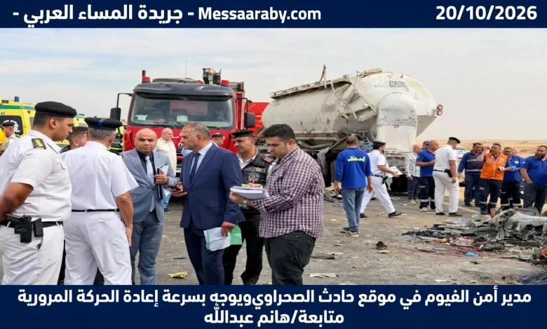 مدير أمن الفيوم في موقع حادث الصحراوي الغربي ويوجه بسرعة إعادة الحركة المرورية