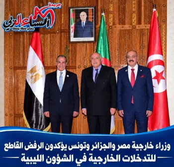 وزراء خارجية مصر والجزائر وتونس يؤكدون الرفض القاطع للتدخلات الخارجية في الشؤون الليبية.